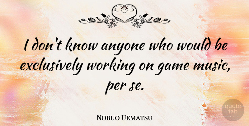 Nobuo Uematsu Quote About Games, Would Be, Knows: I Dont Know Anyone Who...