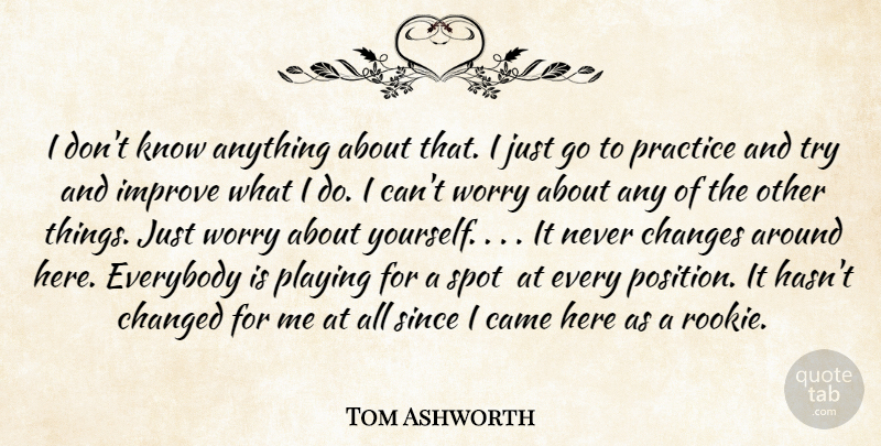 Tom Ashworth Quote About Came, Changed, Changes, Everybody, Improve: I Dont Know Anything About...