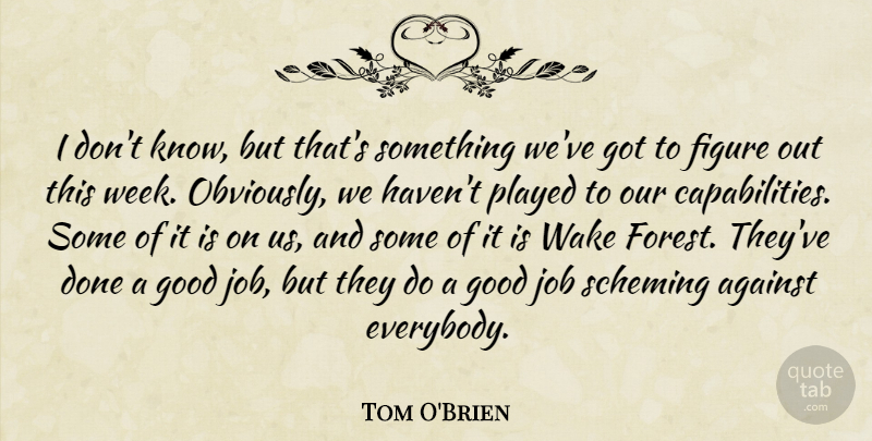 Tom O'Brien Quote About Against, Figure, Good, Job, Played: I Dont Know But Thats...