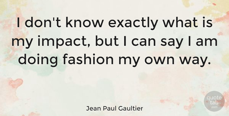 Jean Paul Gaultier Quote About Fashion, Impact, Way: I Dont Know Exactly What...