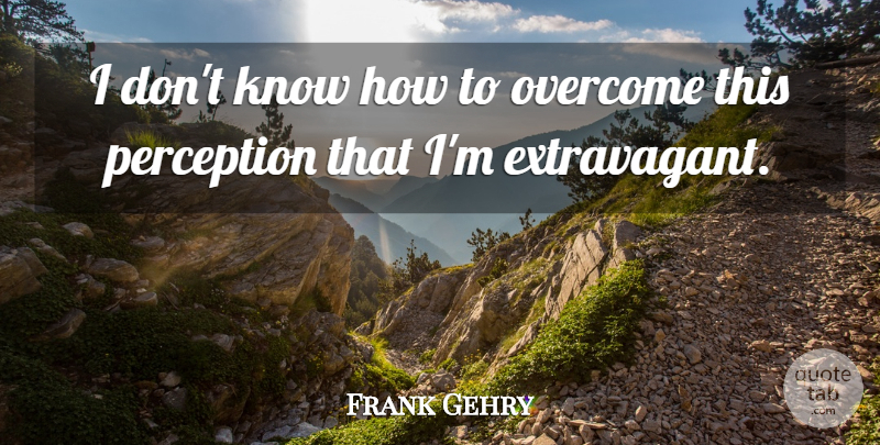 Frank Gehry Quote About Perception, Overcoming, Knows: I Dont Know How To...