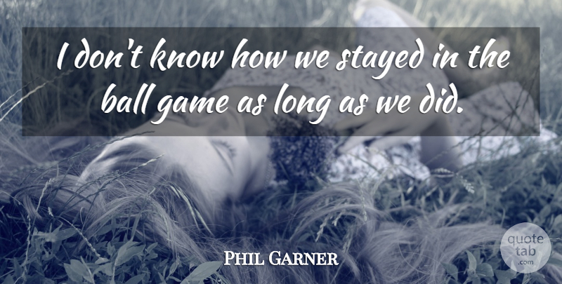 Phil Garner Quote About Ball, Game, Stayed: I Dont Know How We...