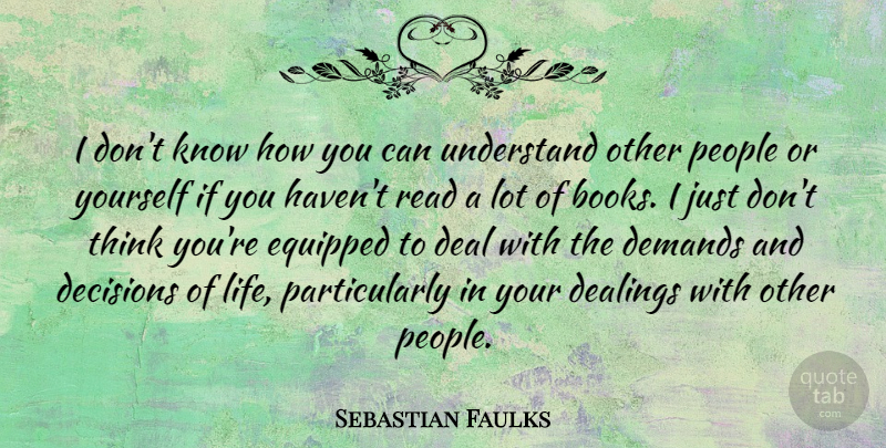 Sebastian Faulks Quote About Deal, Decisions, Demands, Equipped, Life: I Dont Know How You...