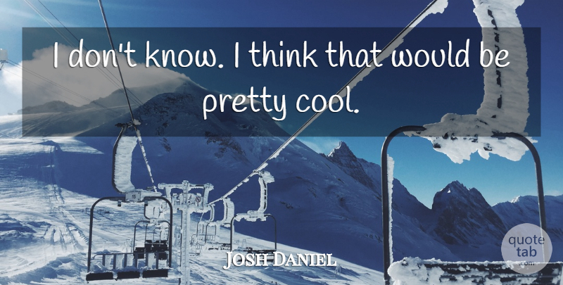 Josh Daniel Quote About undefined: I Dont Know I Think...