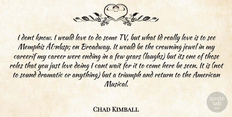 Chad Kimball Quote About Cant, Career, Dramatic, Ending, Few: I Dont Know I Would...
