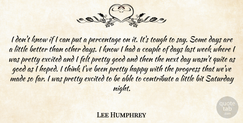 Lee Humphrey Quote About Bit, Contribute, Couple, Days, Excited: I Dont Know If I...