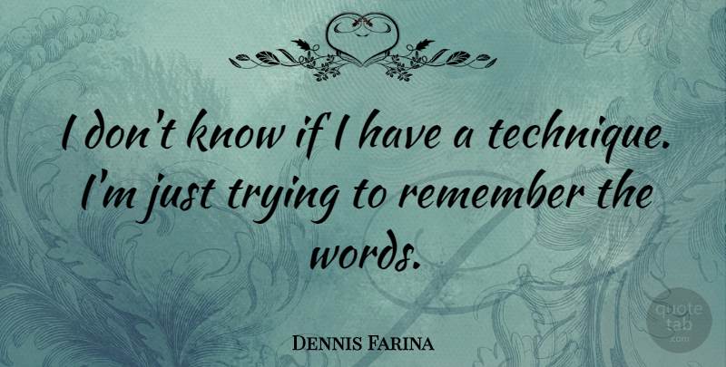 Dennis Farina Quote About Trying, Technique, Remember: I Dont Know If I...