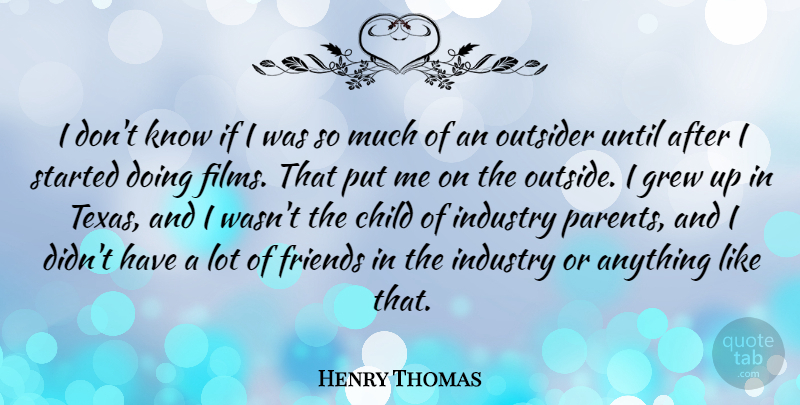 Henry Thomas Quote About Grew, Industry, Outsider, Until: I Dont Know If I...