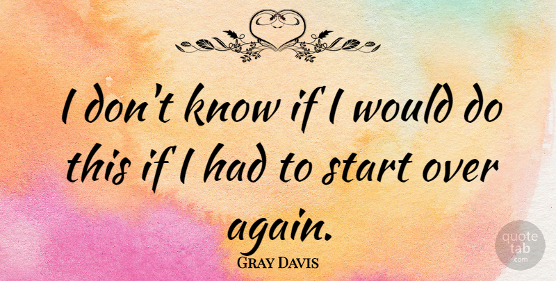 Gray Davis Quote About Start: I Dont Know If I...