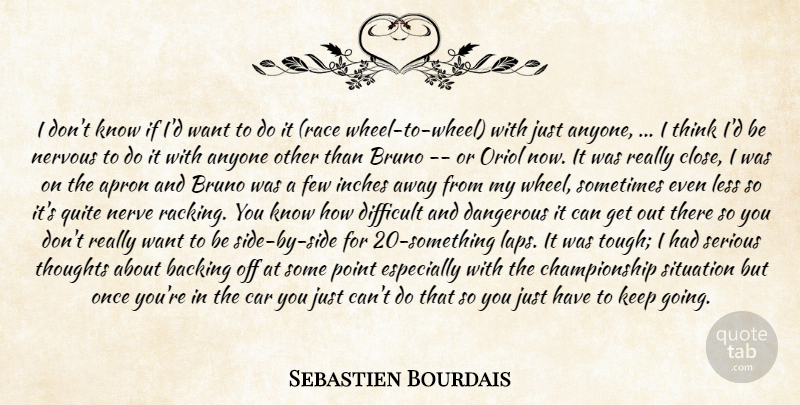 Sebastien Bourdais Quote About Anyone, Backing, Car, Dangerous, Difficult: I Dont Know If Id...