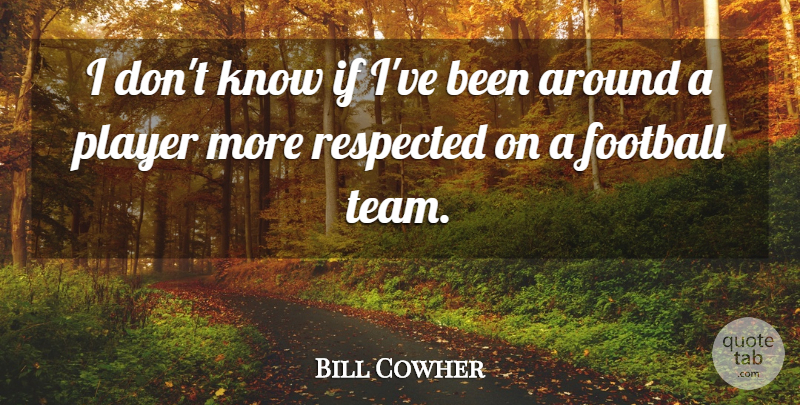 Bill Cowher Quote About Football, Player, Respected: I Dont Know If Ive...