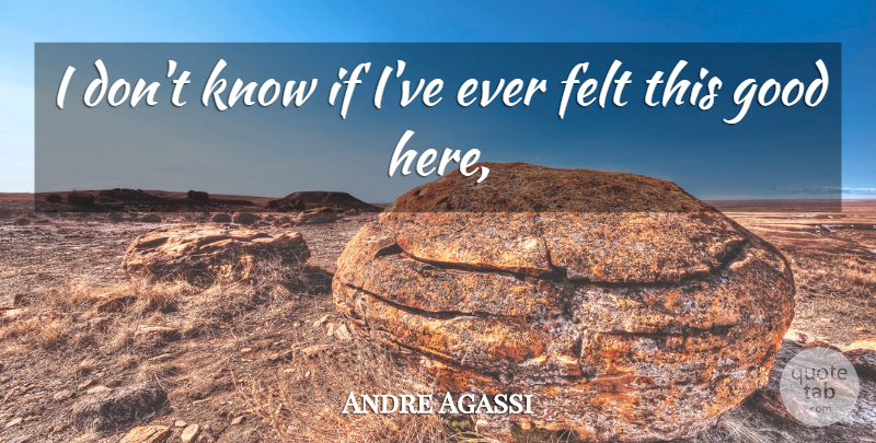 Andre Agassi Quote About Felt, Good: I Dont Know If Ive...
