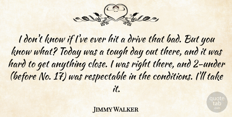 Jimmy Walker Quote About Drive, Hard, Hit, Today, Tough: I Dont Know If Ive...