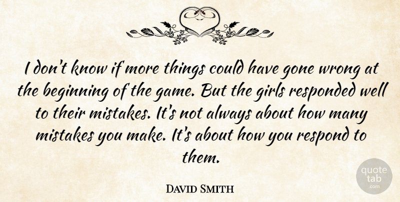 David Smith Quote About Beginning, Girls, Gone, Mistakes, Respond: I Dont Know If More...