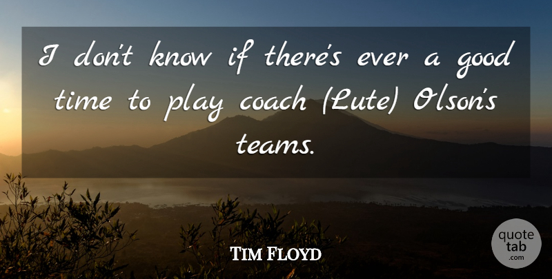 Tim Floyd Quote About Coach, Good, Time: I Dont Know If Theres...