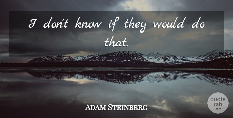 Adam Steinberg Quote About undefined: I Dont Know If They...