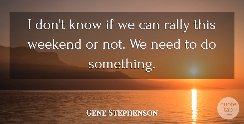 Gene Stephenson Quote About Rally, Weekend: I Dont Know If We...