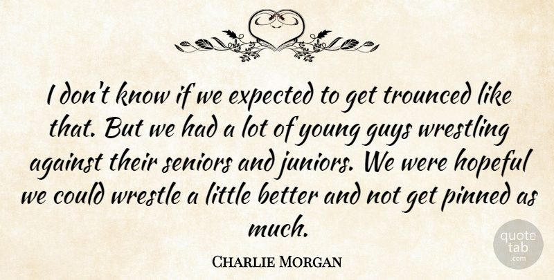 Charlie Morgan Quote About Against, Expected, Guys, Hopeful, Pinned: I Dont Know If We...