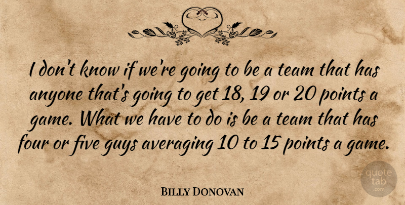 Billy Donovan Quote About Anyone, Five, Four, Guys, Points: I Dont Know If Were...