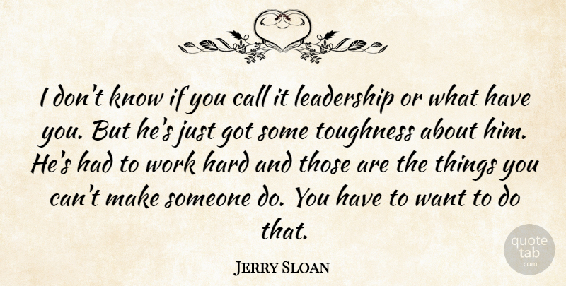 Jerry Sloan Quote About Call, Hard, Leadership, Toughness, Work: I Dont Know If You...