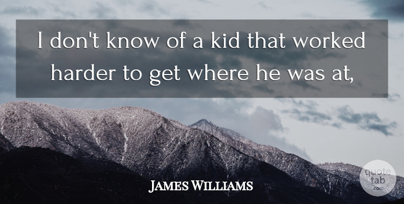 James Williams Quote About Harder, Kid, Worked: I Dont Know Of A...