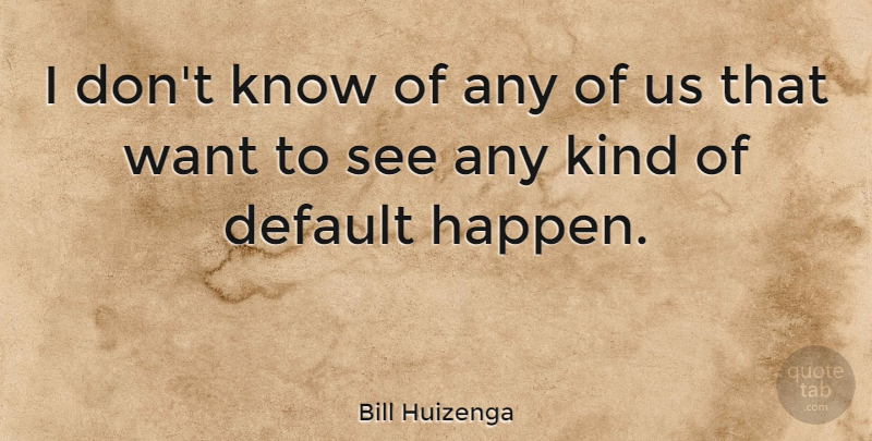 Bill Huizenga Quote About Want, Kind, Default: I Dont Know Of Any...
