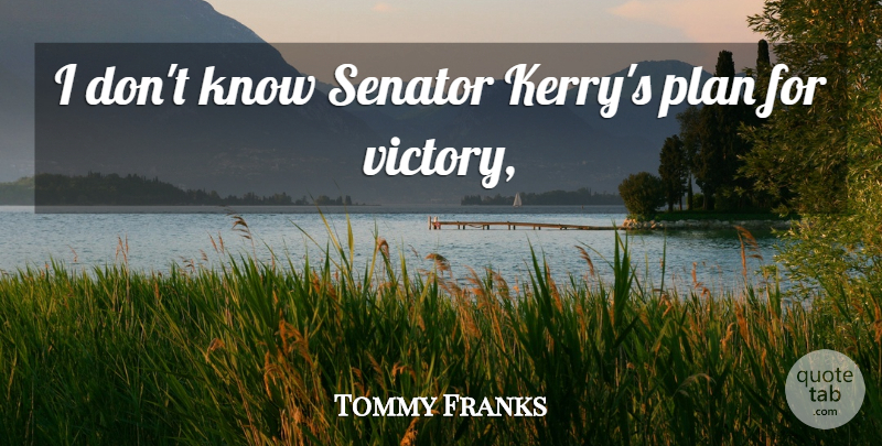 Tommy Franks Quote About Elections, Plan, Senator, Victory: I Dont Know Senator Kerrys...