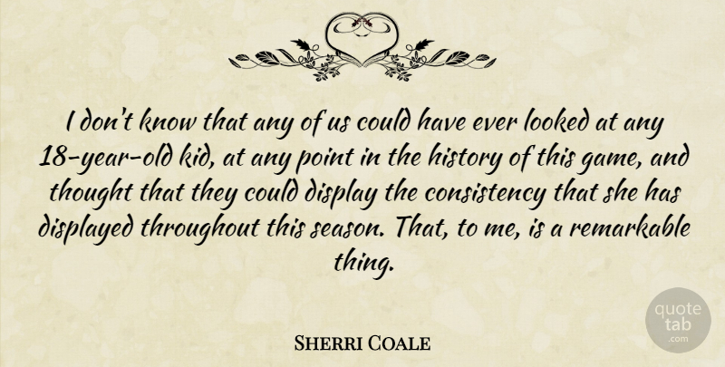 Sherri Coale Quote About Consistency, Display, History, Looked, Point: I Dont Know That Any...