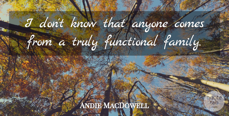 Andie MacDowell Quote About Family, Functional: I Dont Know That Anyone...