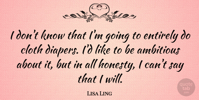 Lisa Ling Quote About Honesty, Ambitious, Diapers: I Dont Know That Im...
