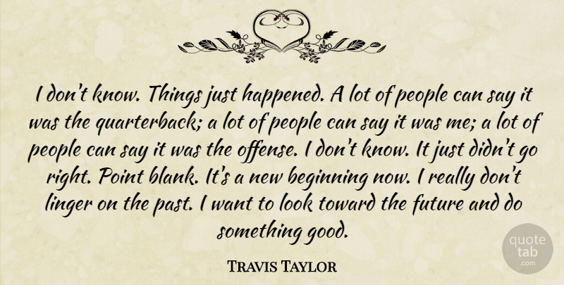 Travis Taylor Quote About Beginning, Future, Linger, People, Point: I Dont Know Things Just...