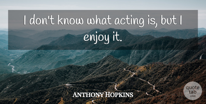 Anthony Hopkins Quote About Acting, Enjoy, Knows: I Dont Know What Acting...