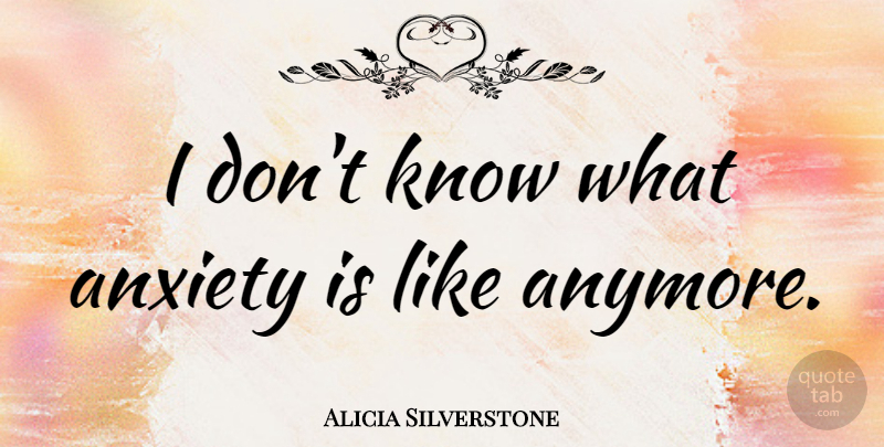 Alicia Silverstone Quote About undefined: I Dont Know What Anxiety...