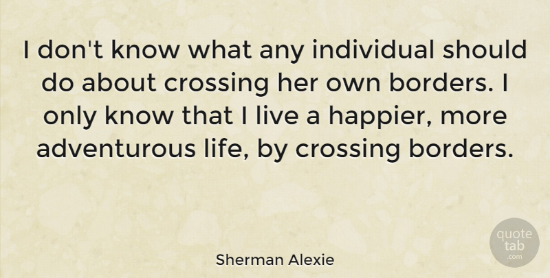 Sherman Alexie Quote About Adventurous Life, Borders, Individual: I Dont Know What Any...