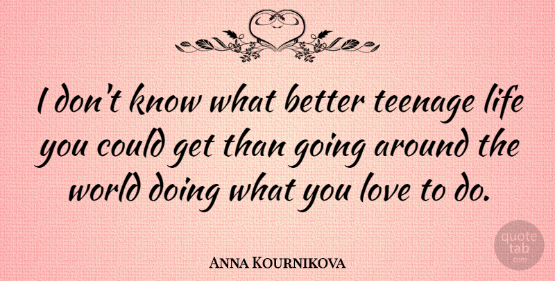 Anna Kournikova Quote About Teenage, Doing What You Love, Around The World: I Dont Know What Better...