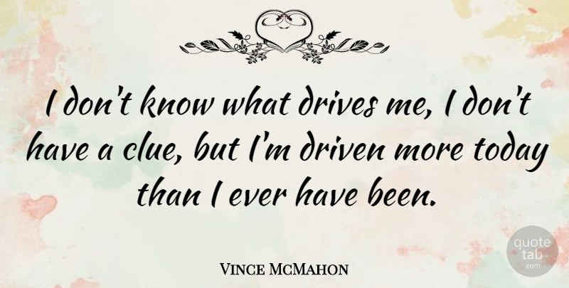 Vince McMahon Quote About Today, Clue, Driven: I Dont Know What Drives...
