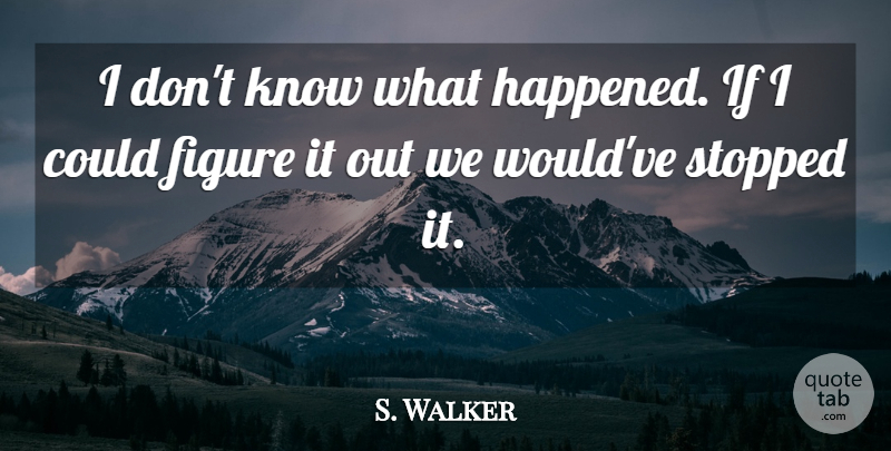 S. Walker Quote About Figure, Stopped: I Dont Know What Happened...
