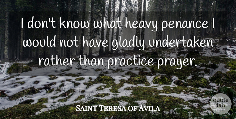 Saint Teresa of Avila Quote About Gladly, Heavy, Undertaken: I Dont Know What Heavy...