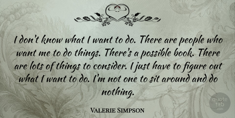 Valerie Simpson Quote About Figure, Lots, People, Possible, Sit: I Dont Know What I...