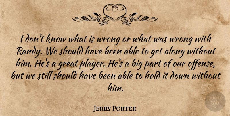Jerry Porter Quote About Along, Great, Hold, Wrong: I Dont Know What Is...