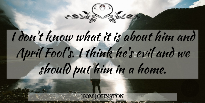 Tom Johnston Quote About April, Evil: I Dont Know What It...