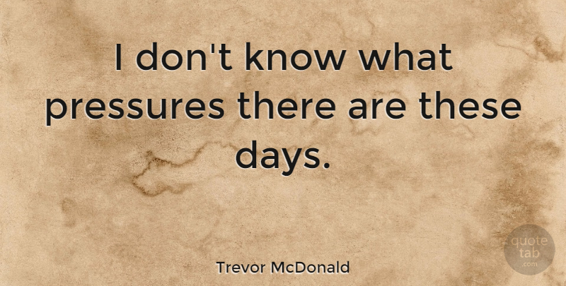 Trevor McDonald Quote About undefined: I Dont Know What Pressures...