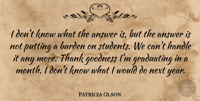 Patricia Olson Quote About Answer, Burden, Goodness, Graduating, Handle: I Dont Know What The...