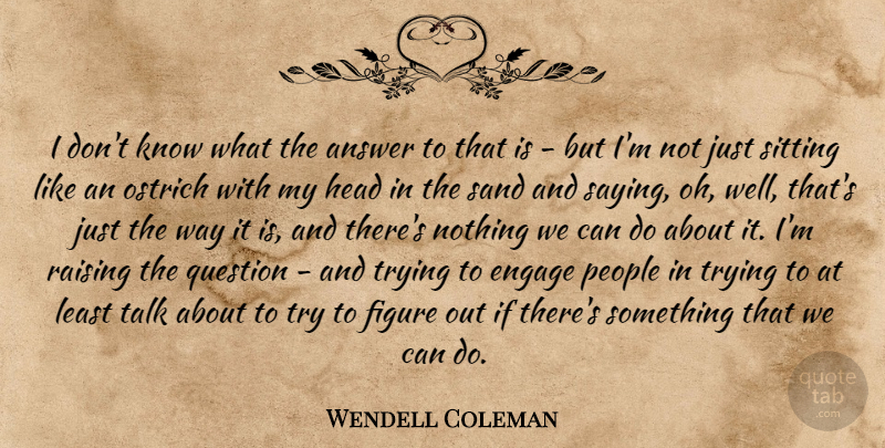 Wendell Coleman Quote About Answer, Engage, Figure, Head, People: I Dont Know What The...