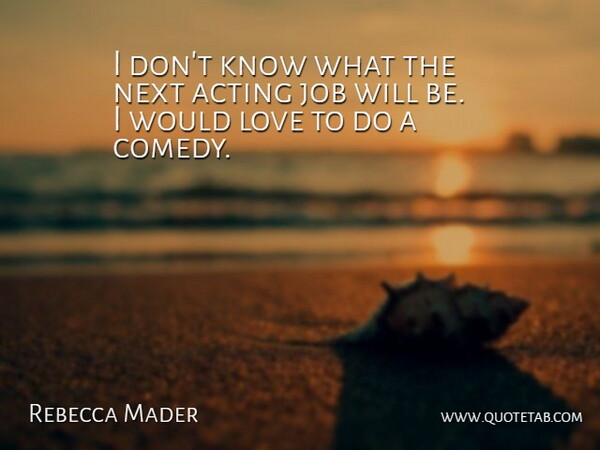 Rebecca Mader Quote About Job, Love, Next: I Dont Know What The...