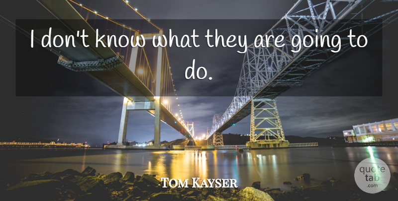 Tom Kayser Quote About undefined: I Dont Know What They...