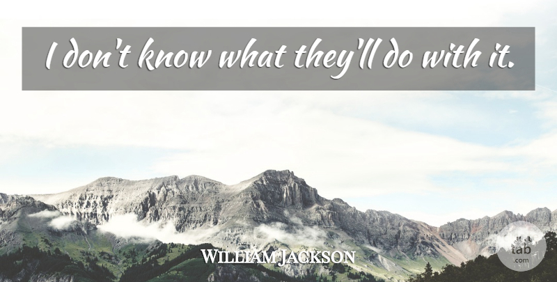 William Jackson Quote About undefined: I Dont Know What Theyll...