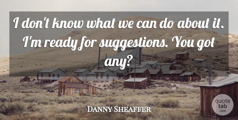 Danny Sheaffer Quote About Ready: I Dont Know What We...
