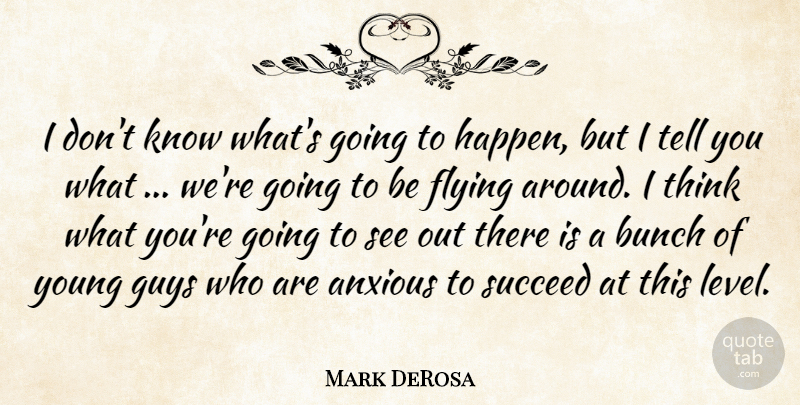 Mark DeRosa Quote About Anxious, Bunch, Flying, Guys, Succeed: I Dont Know Whats Going...
