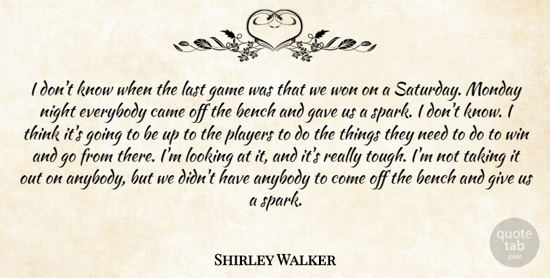 Shirley Walker Quote About Anybody, Bench, Came, Everybody, Game: I Dont Know When The...